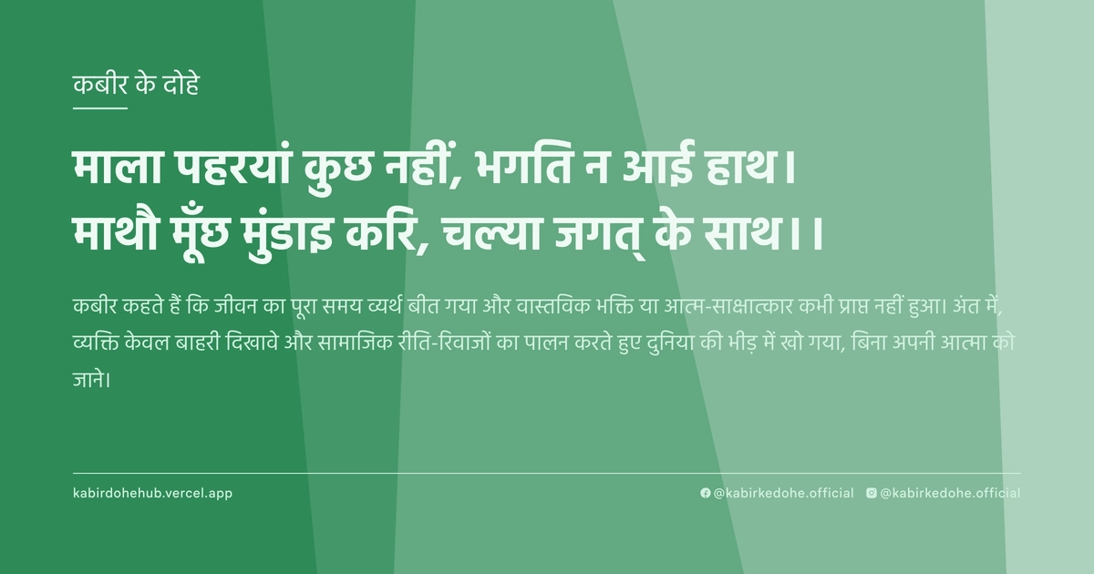माला पहरयां कुछ नहीं, भगति न आई हाथ। माथौ मूँछ मुंडाइ करि, चल्या जगत् के साथ।।