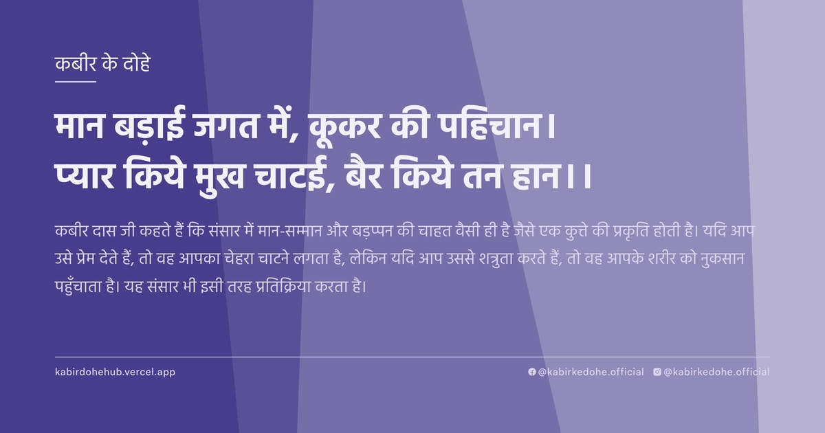 मान बड़ाई जगत में, कूकर की पह‍िचान। प्‍यार किये मुख चाटई, बैर किये तन हान।।