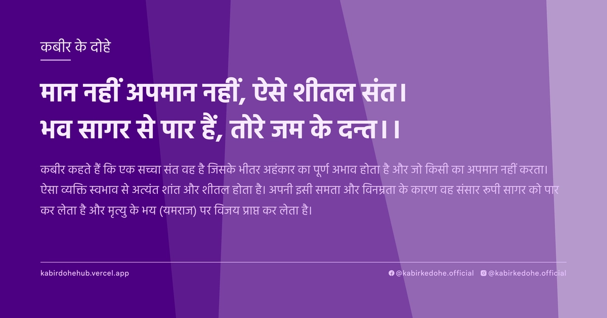 मान नहीं अपमान नहीं, ऐसे शीतल संत। भव सागर से पार हैं, तोरे जम के दन्त।।