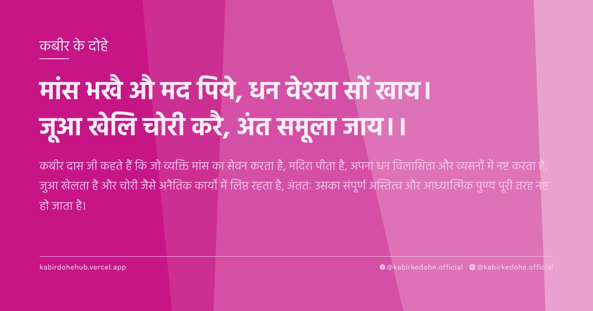 मांस भखै औ मद पिये, धन वेश्‍या सों खाय। जूआ खेलि चोरी करै, अंत समूला जाय।।