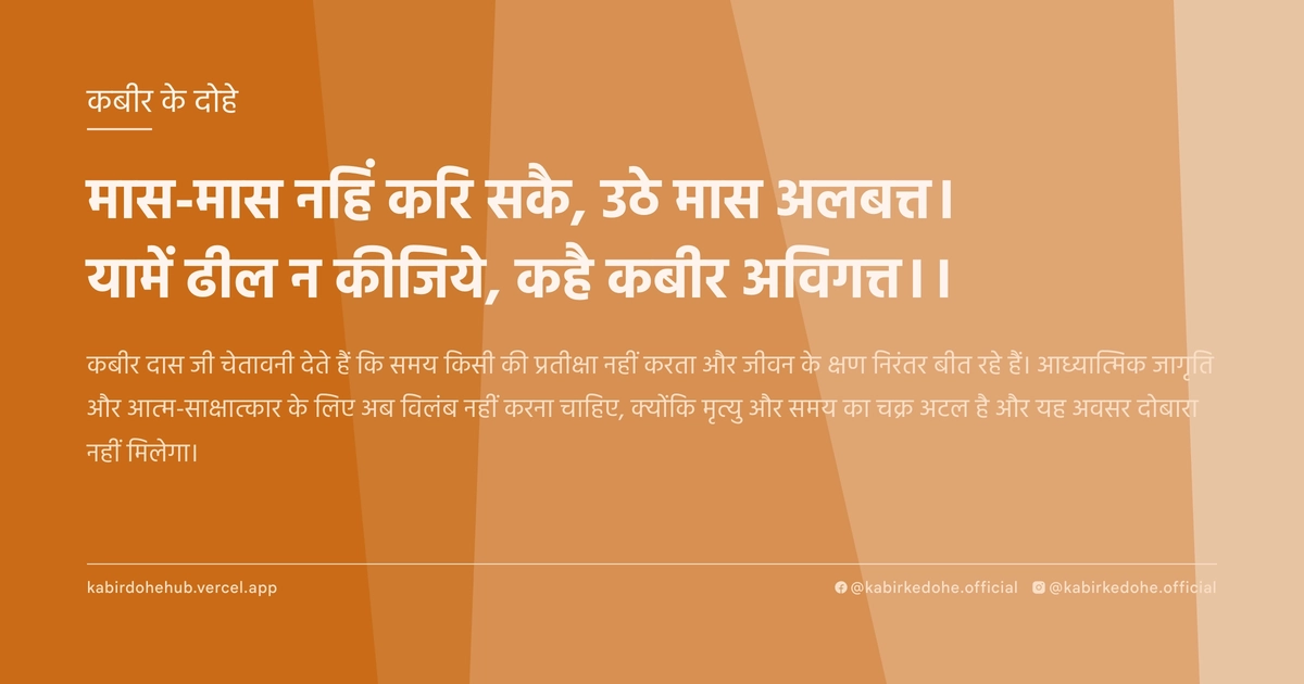 मास-मास नहिं करि सकै, उठे मास अलबत्त। यामें ढील न कीजिये, कहै कबीर अविगत्त।।