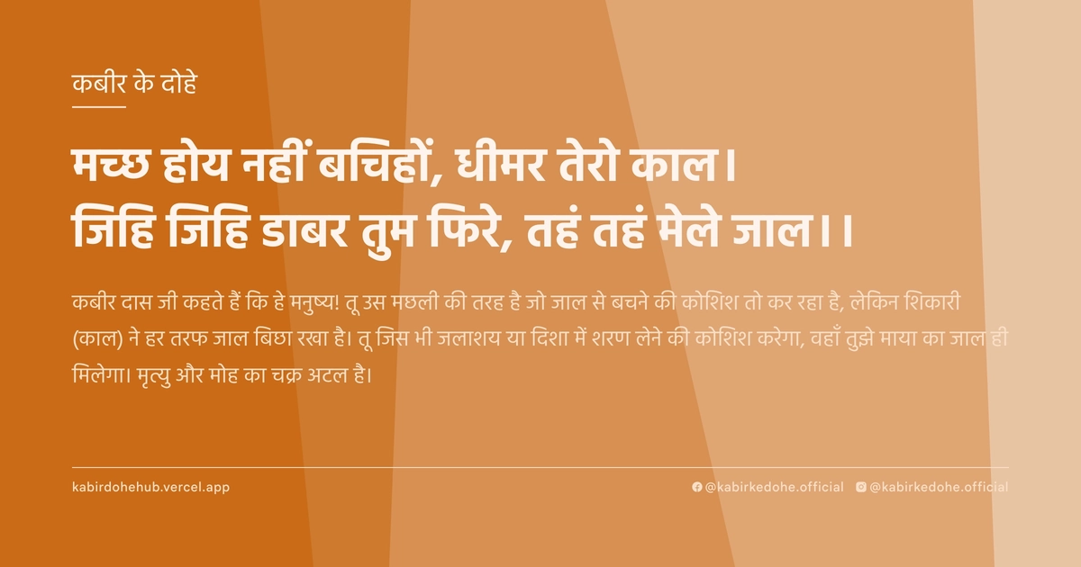 मच्छ होय नहीं बचिहों, धीमर तेरो काल। जिहि जिहि डाबर तुम फिरे, तहं तहं मेले जाल।।
