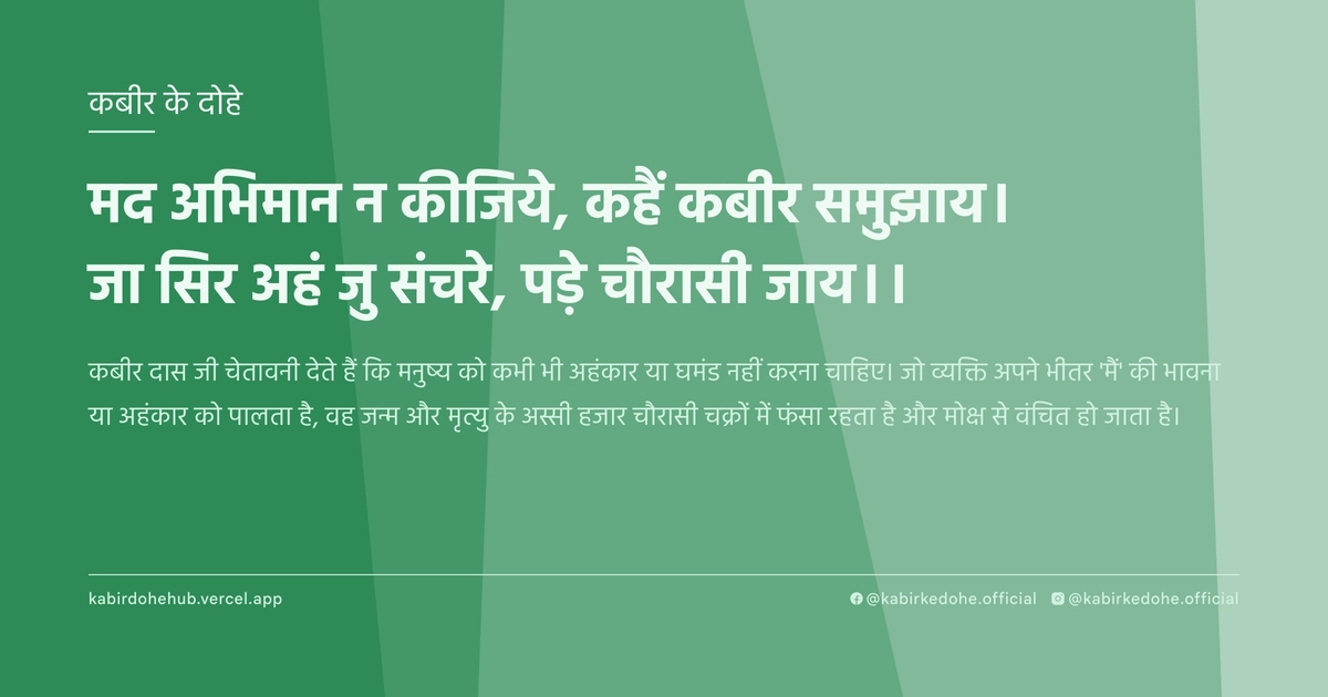 मद अभिमान न कीजिये, कहैं कबीर समुझाय। जा सिर अहं जु संचरे, पड़े चौरासी जाय।।