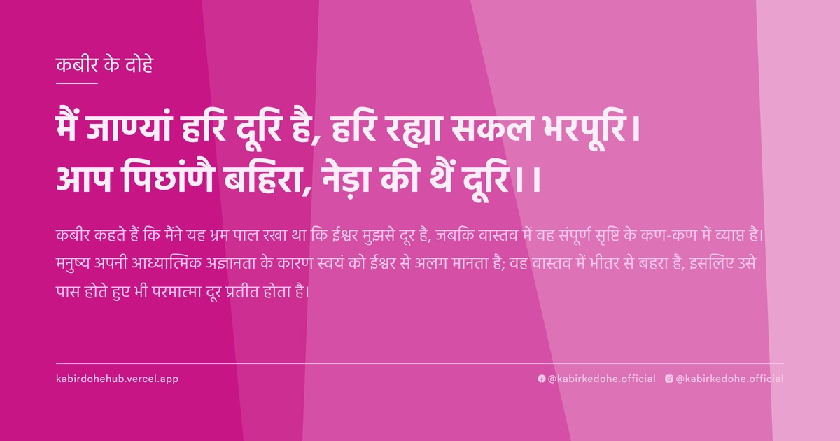 मैं जाण्‍यां हरि दूरि है, हरि रह्या सकल भरपूरि। आप पिछांणै बहिरा, नेड़ा की थैं दूरि।।