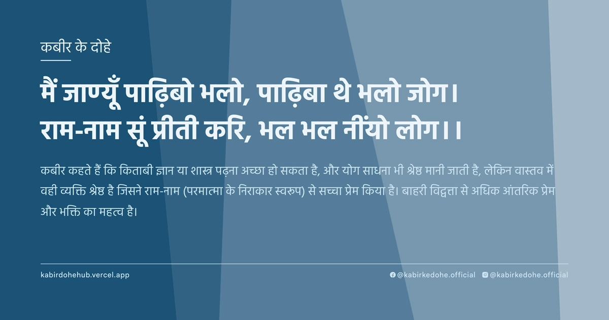 मैं जाण्यूँ पाढ़िबो भलो, पाढ़िबा थे भलो जोग। राम-नाम सूं प्रीती करि, भल भल नींयो लोग।।