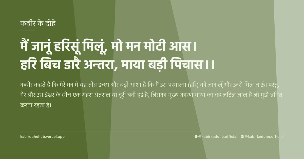 मैं जानूं हरिसूं मिलूं, मो मन मोटी आस। हरि बिच डारै अन्तरा, माया बड़ी पिचास।।