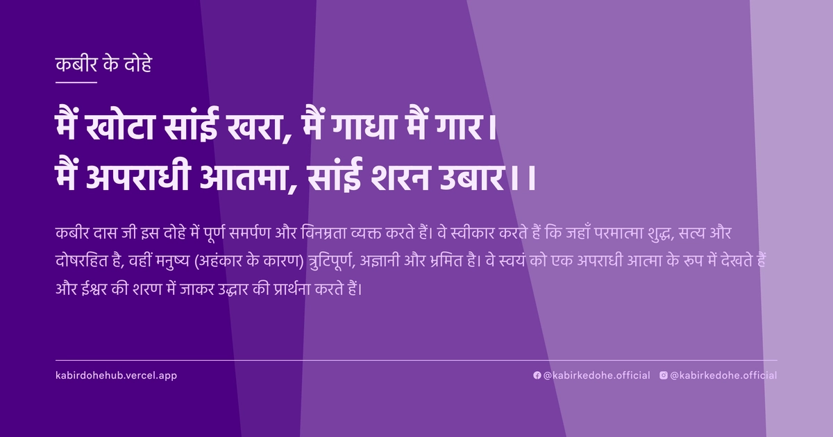 मैं खोटा सांई खरा, मैं गाधा मैं गार। मैं अपराधी आतमा, सांई शरन उबार।।