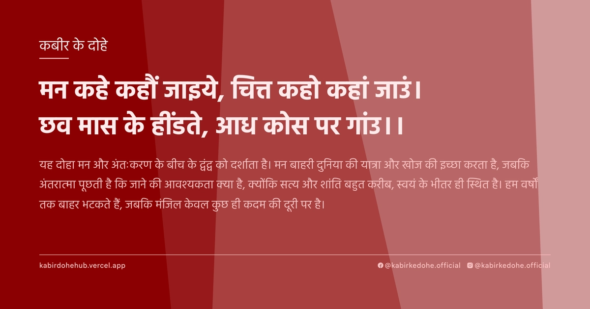 मन कहे कहौं जाइये, चित्त कहो कहां जाउं। छव मास के हींडते, आध कोस पर गांउ।।