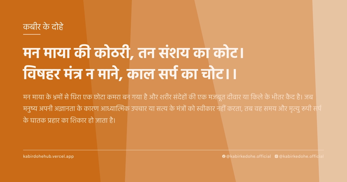 मन माया की कोठरी, तन संशय का कोट। विषहर मंत्र न माने, काल सर्प का चोट।।