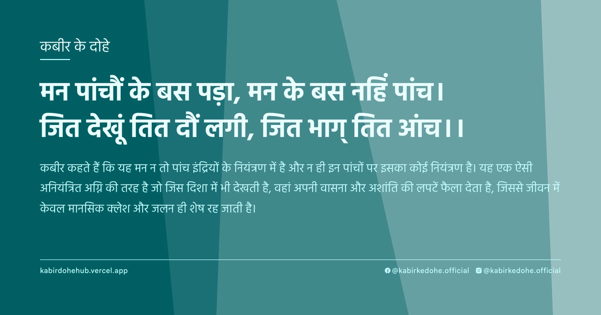 मन पांचौं के बस पड़ा, मन के बस नहिं पांच। जित देखूं तित दौं लगी, जित भाग् तित आंच।।