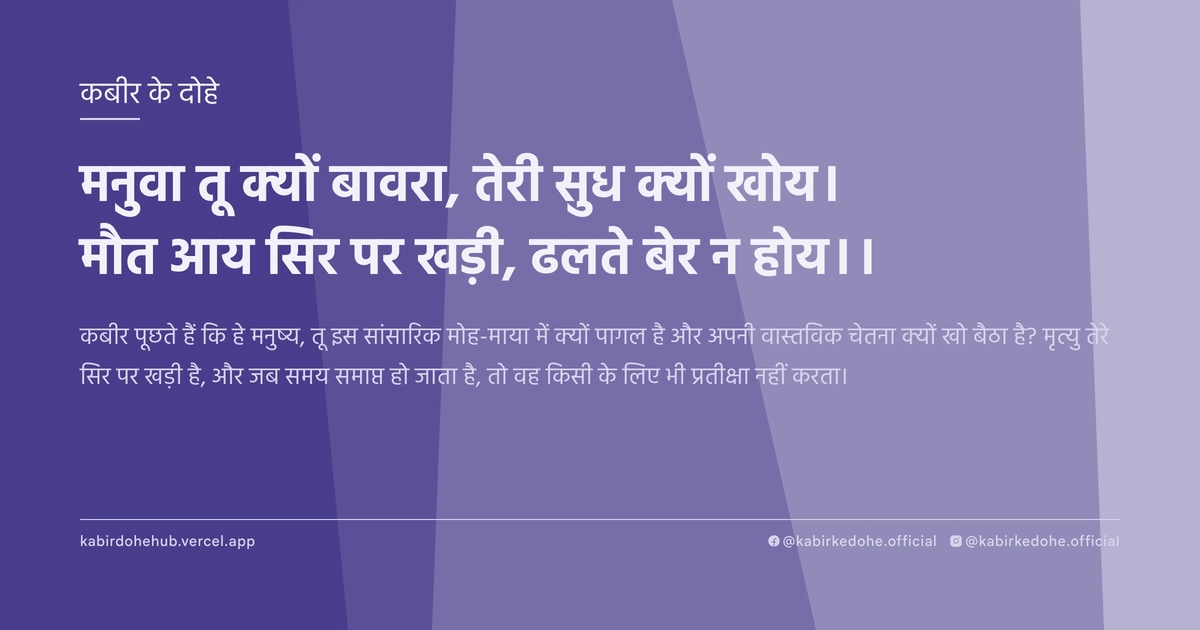 मनुवा तू क्यों बावरा, तेरी सुध क्यों खोय। मौत आय सिर पर खड़ी, ढलते बेर न होय।।