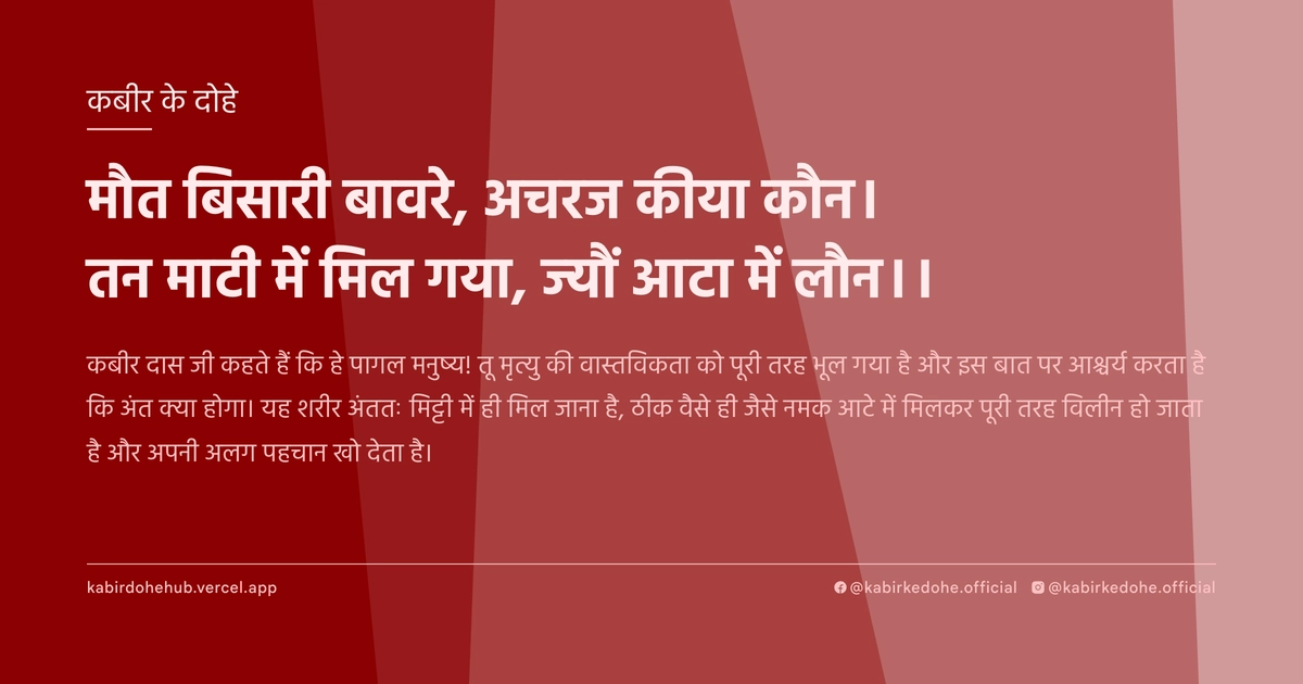 मौत बिसारी बावरे, अचरज कीया कौन। तन माटी में मिल गया, ज्यौं आटा में लौन।।