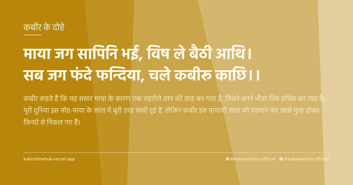 माया जग सापिनि भई, विष ले बैठी आथि। सब जग फंदे फन्दिया, चले कबीरू काछि।।