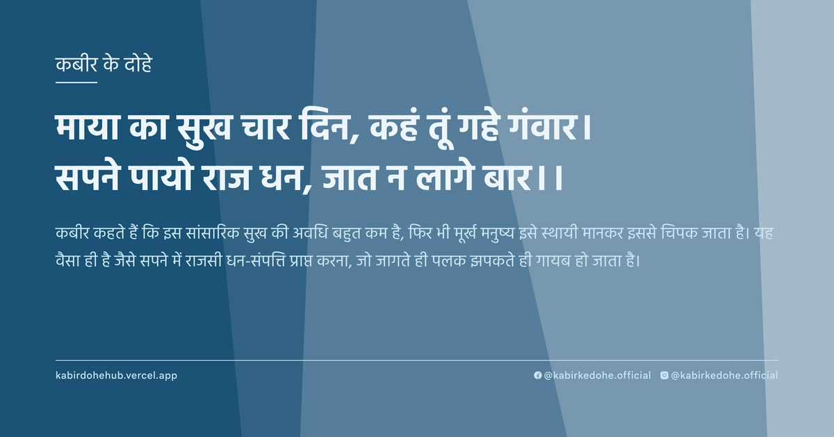 माया का सुख चार दिन, कहं तूं गहे गंवार। सपने पायो राज धन, जात न लागे बार।।
