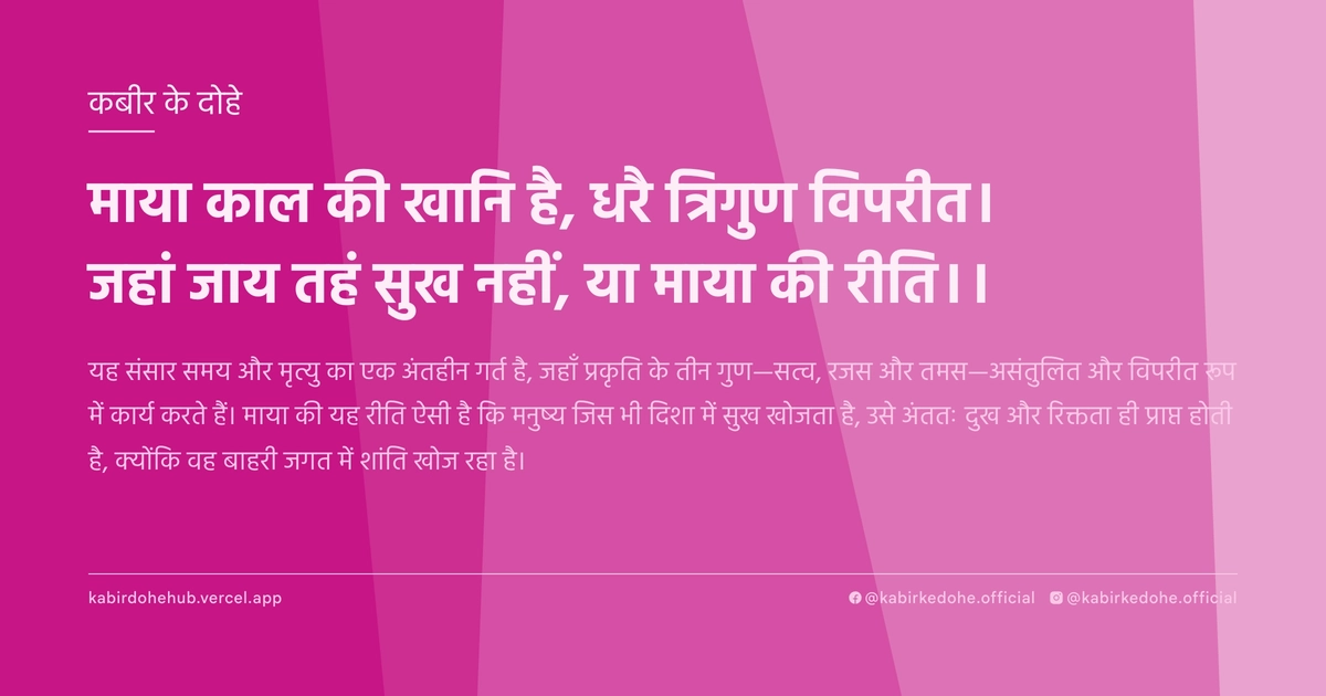 माया काल की खानि है, धरै त्रिगुण विपरीत। जहां जाय तहं सुख नहीं, या माया की रीति।।