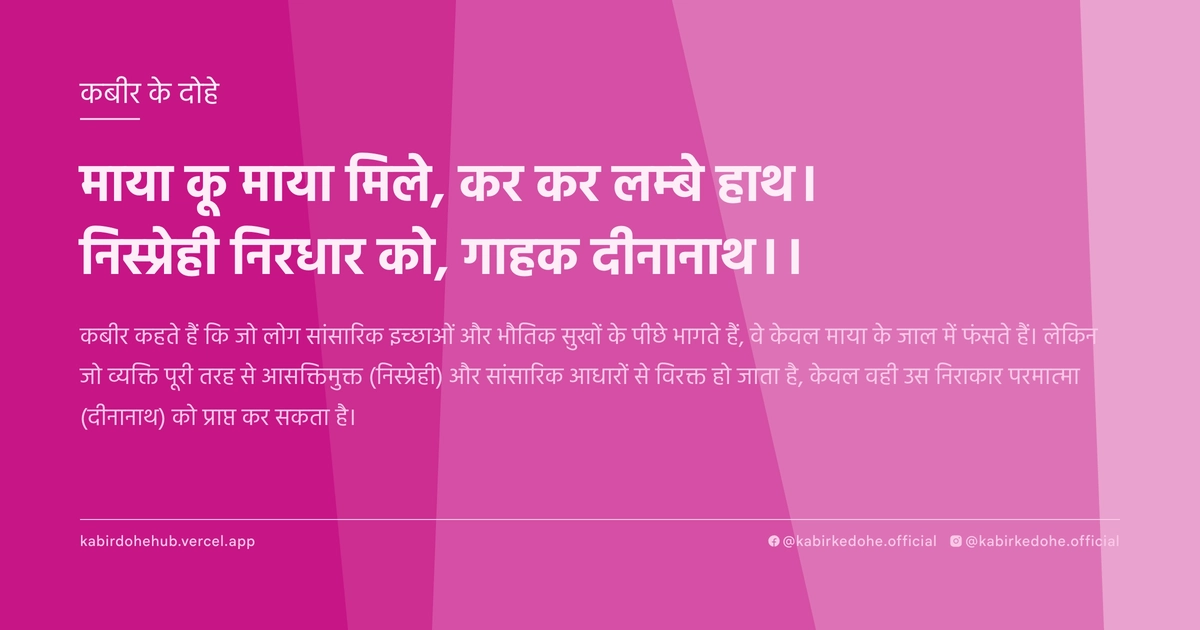 माया कू माया मिले, कर कर लम्‍बे हाथ। निस्‍प्रेही निरधार को, गाहक दीनानाथ।।