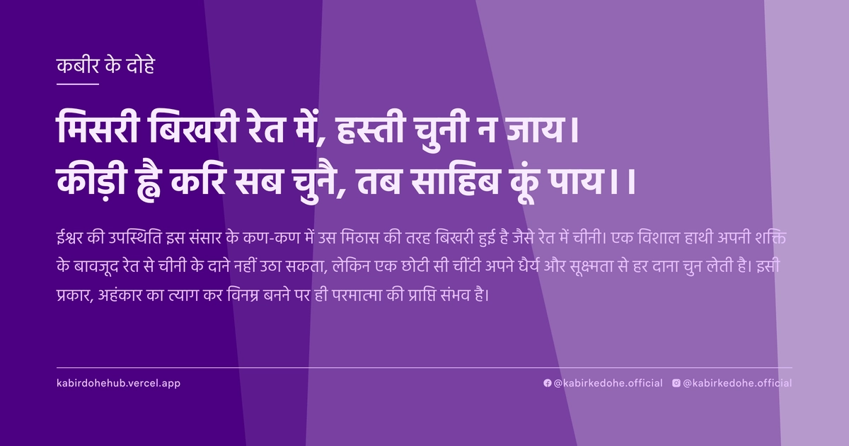 मिसरी बिखरी रेत में, हस्‍ती चुनी न जाय। कीड़ी ह्वै करि सब चुनै, तब साहिब कूं पाय।।