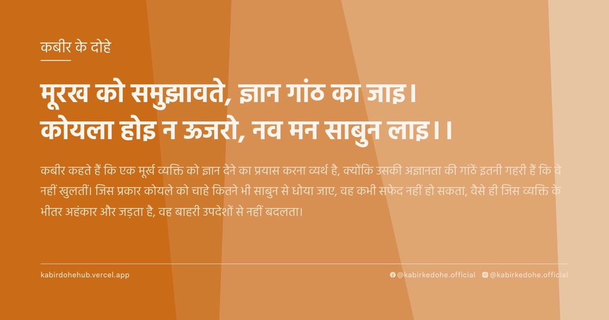 मूरख को समुझावते, ज्ञान गांठ का जाइ। कोयला होइ न ऊजरो, नव मन साबुन लाइ।।