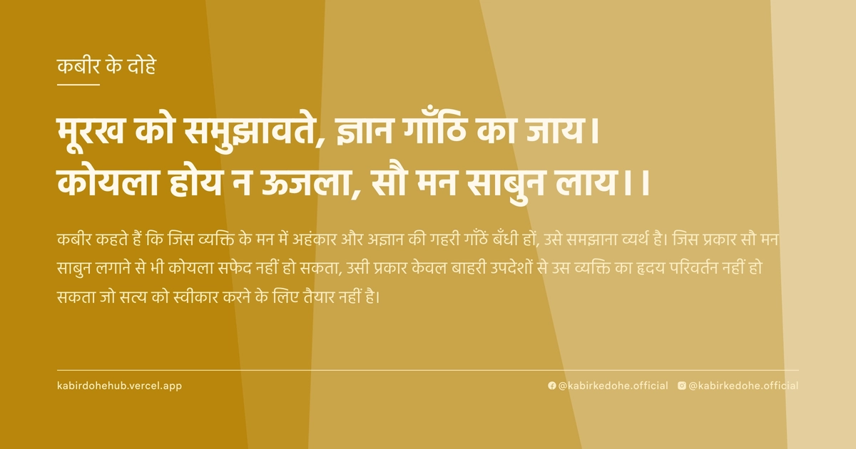 मूरख को समुझावते, ज्ञान गाँठि का जाय। कोयला होय न ऊजला, सौ मन साबुन लाय।।