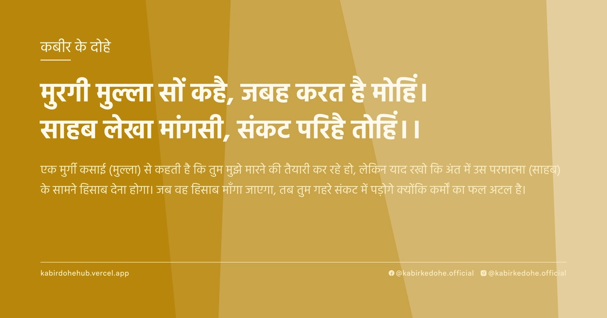 मुरगी मुल्ला सों कहै, जबह करत है मोहिं। साहब लेखा मांगसी, संकट परिहै तोहिं।।