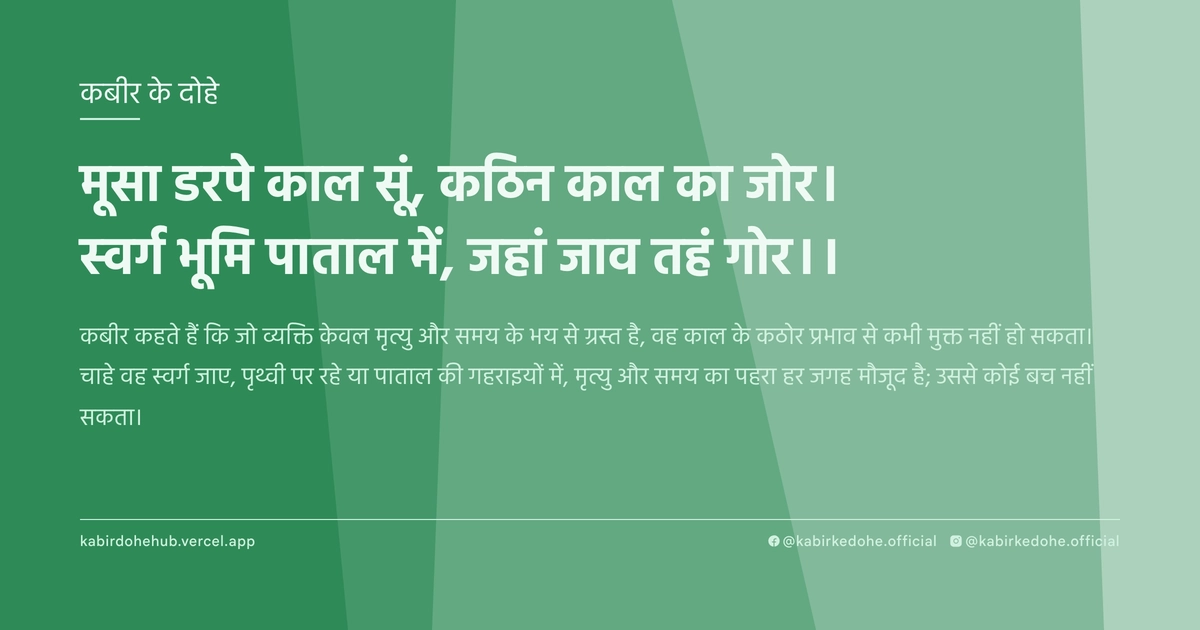 मूसा डरपे काल सूं, कठिन काल का जोर। स्वर्ग भूमि पाताल में, जहां जाव तहं गोर।।
