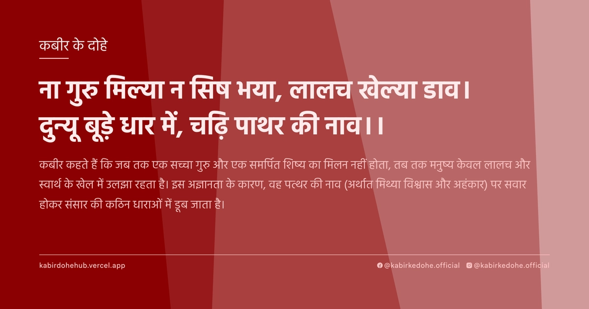 ना गुरु मिल्या न सिष भया, लालच खेल्या डाव। दुन्यू बूड़े धार में, चढ़ि पाथर की नाव।।