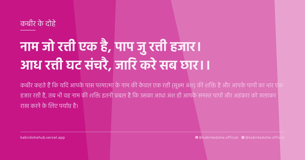 नाम जो रत्ती एक है, पाप जु रत्ती हजार। आध रत्ती घट संचरै, जारि करे सब छार।।