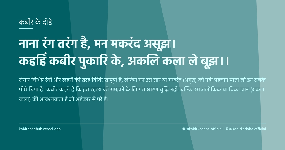 नाना रंग तरंग है, मन मकरंद असूझ। कहहिं कबीर पुकारि के, अकलि कला ले बूझ।।
