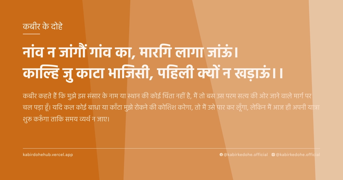 नांव न जांगौं गांव का, मारगि लागा जांऊं। काल्हि जु काटा भाजिसी, पहिली क्यों न खड़ाऊं।।