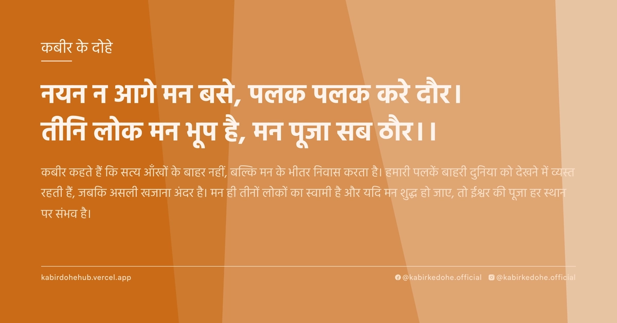 नयन न आगे मन बसे, पलक पलक करे दौर। तीनि लोक मन भूप है, मन पूजा सब ठौर।।