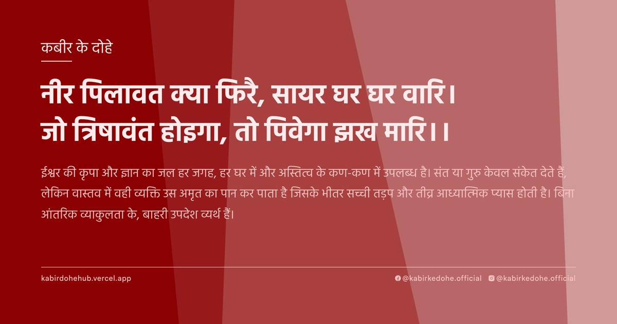 नीर पिलावत क्‍या फिरै, सायर घर घर वारि। जो त्रिषावंत होइगा, तो पिवेगा झख मारि।।