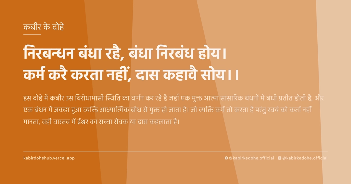निरबन्धन बंधा रहै, बंधा निरबंध होय। कर्म करै करता नहीं, दास कहावै सोय।।