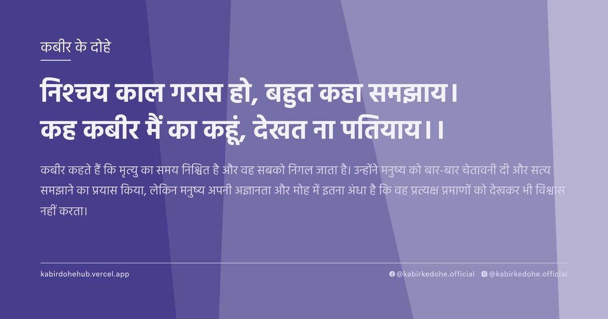 निश्चय काल गरास हो, बहुत कहा समझाय। कह कबीर मैं का कहूं, देखत ना पतियाय।।