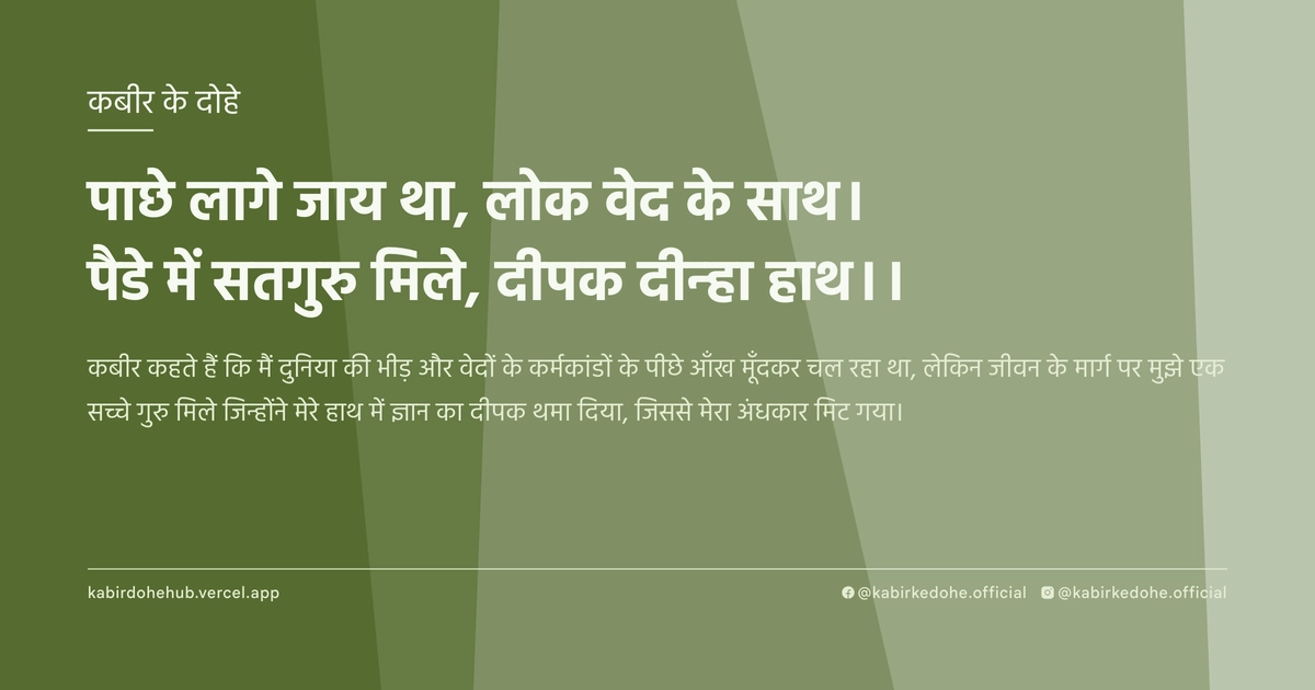 पाछे लागे जाय था, लोक वेद के साथ। पैडे में सतगुरु मिले, दीपक दीन्‍हा हाथ।।
