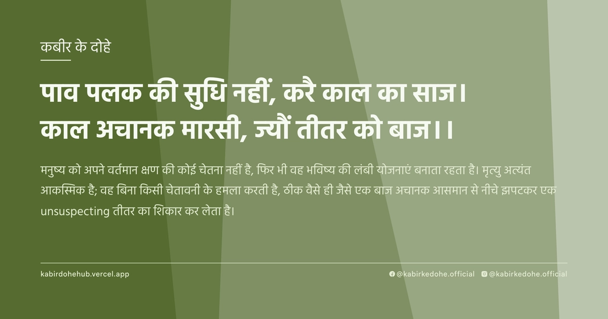 पाव पलक की सुधि नहीं, करै काल का साज। काल अचानक मारसी, ज्यौं तीतर को बाज।।