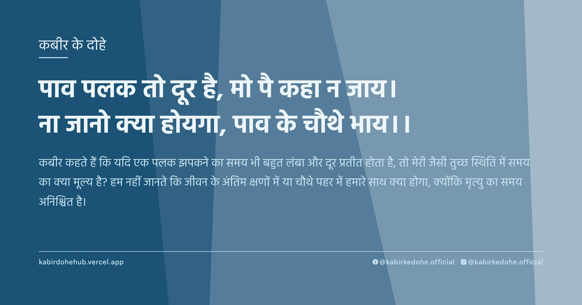 पाव पलक तो दूर है, मो पै कहा न जाय। ना जानो क्या होयगा, पाव के चौथे भाय।।