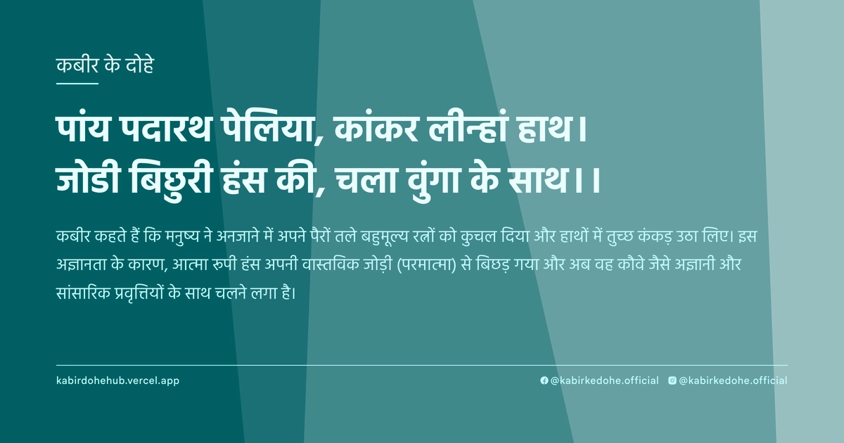 पांय पदारथ पेलिया, कांकर लीन्‍हां हाथ। जोडी बिछुरी हंस की, चला वुंगा के साथ।।