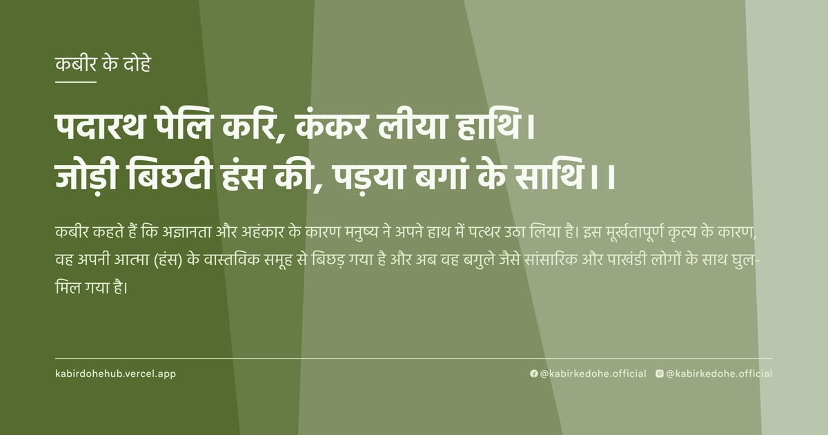 पदारथ पेलि करि, कंकर लीया हाथि। जोड़ी बिछटी हंस की, पड़या बगां के साथि।।