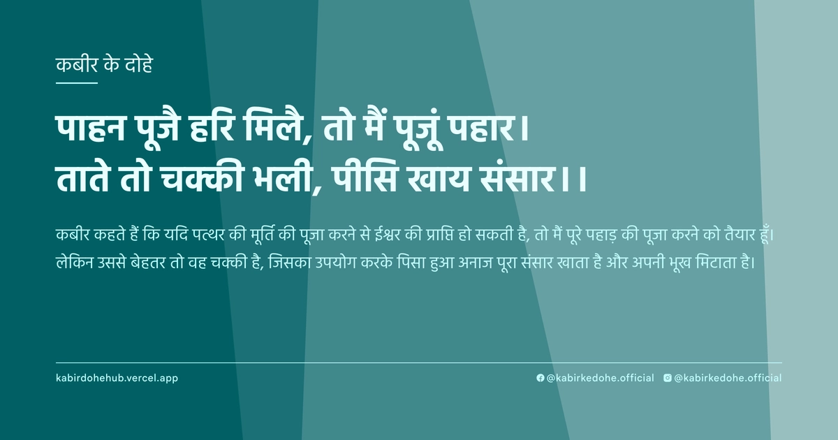पाहन पूजै हरि मिलै, तो मैं पूजूं पहार। ताते तो चक्‍की भली, पीसि खाय संसार।।