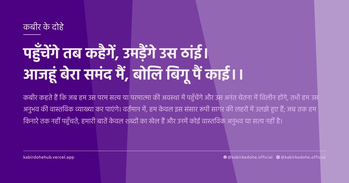 पहुँचेंगे तब कहैगें, उमड़ैंगे उस ठांई। आजहूं बेरा समंद मैं, बोलि बिगू पैं काई।।