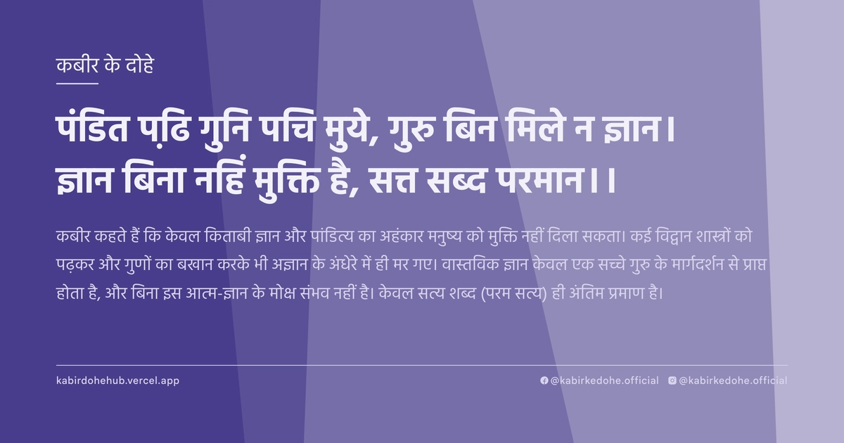 पंडित पढि़ गुनि पचि मुये, गुरु बिन मिले न ज्ञान। ज्ञान बिना नहिं मुक्ति है, सत्त सब्द परमान।।
