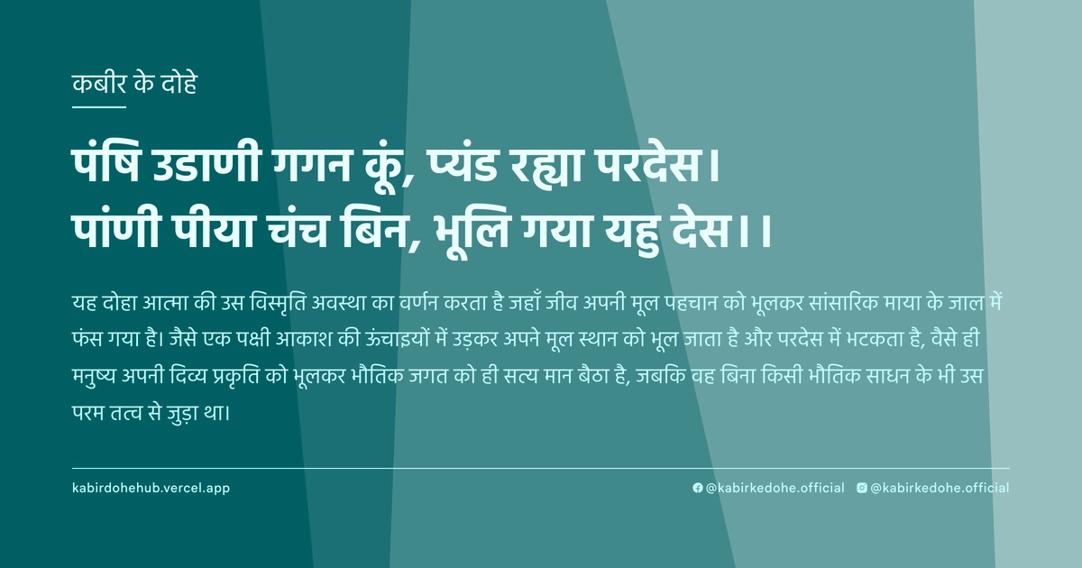 पंषि उडाणी गगन कूं, प्‍यंड रह्या परदेस। पांणी पीया चंच बिन, भूलि गया यहु देस।।