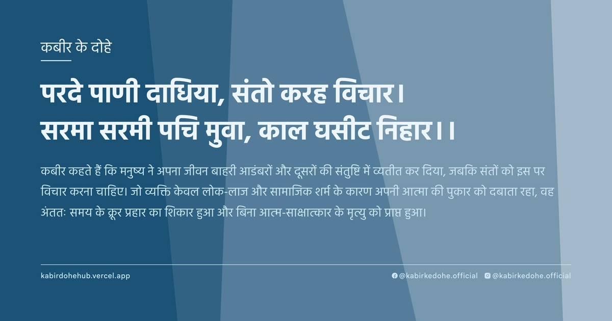 परदे पाणी दाधिया, संतो करह विचार। सरमा सरमी पचि मुवा, काल घसीट निहार।।