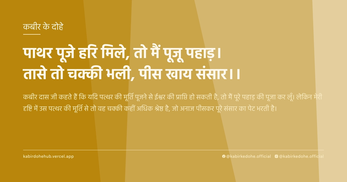 पाथर पूजे हरि मिले, तो मैं पूजू पहाड़। तासे तो चक्की भली, पीस खाय संसार।।