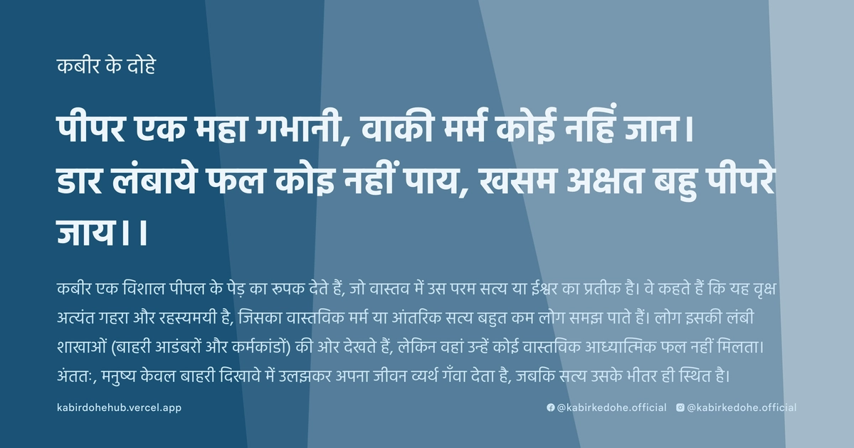 पीपर एक महा गभानी, वाकी मर्म कोई नहिं जा‍न। डार लंबाये फल कोइ नहीं पाय, खसम अक्षत बहु पीपरे जाय।।