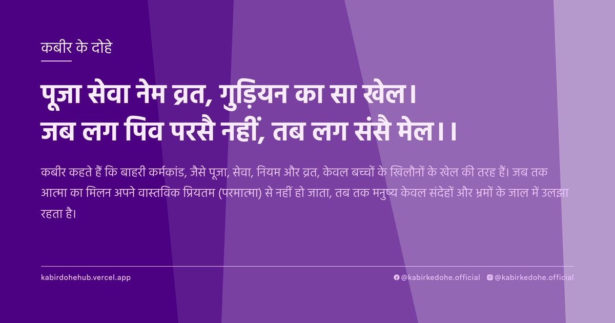 पूजा सेवा नेम व्रत, गुड़ियन का सा खेल। जब लग पिव परसै नहीं, तब लग संसै मेल।।