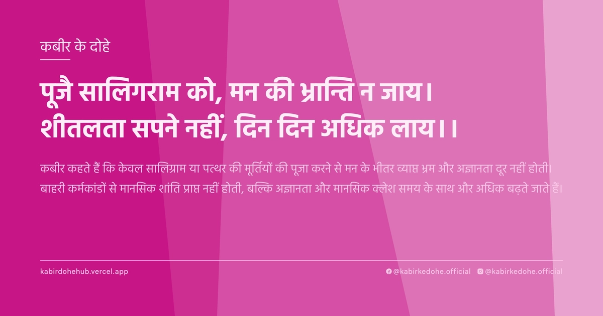 पूजै सालिगराम को, मन की भ्रान्ति न जाय। शीतलता सपने नहीं, दिन दिन अधिक लाय।।