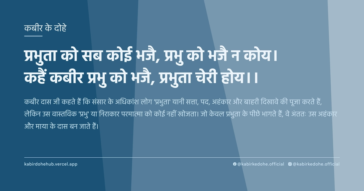 प्रभुता को सब कोई भजै, प्रभु को भजै न कोय। कहैं कबीर प्रभु को भजै, प्रभुता चेरी होय।।