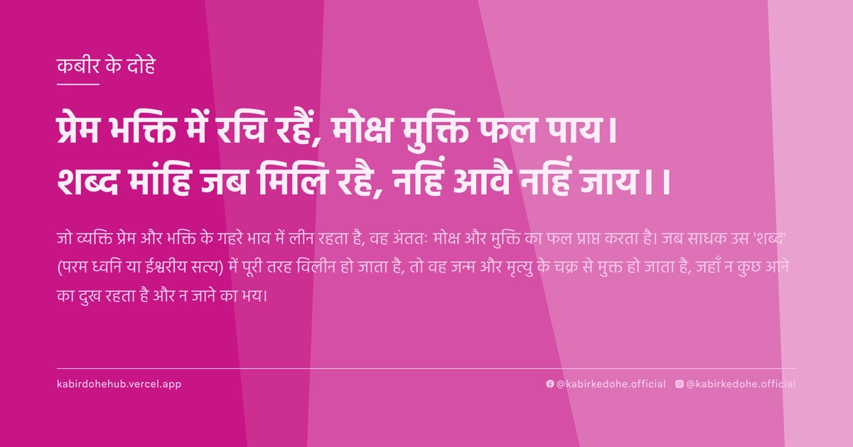 प्रेम भक्ति में रचि रहैं, मोक्ष मुक्ति फल पाय। शब्‍द मांहि जब मिलि रहै, नहिं आवै नहिं जाय।।