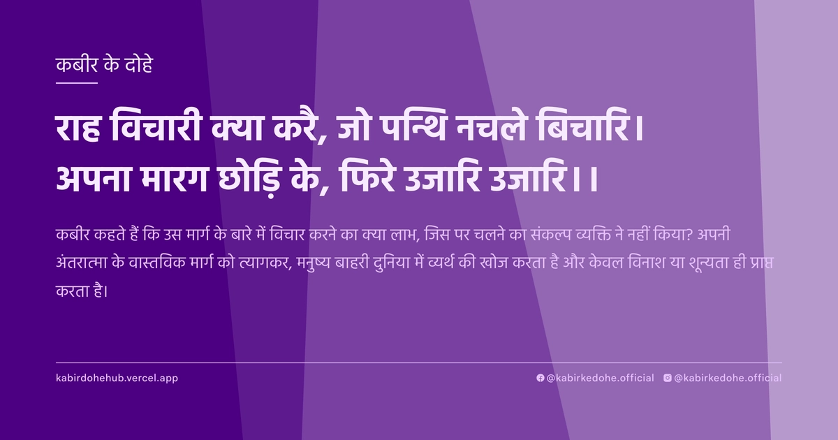 राह विचारी क्‍या करै, जो पन्थि नचले बिचारि। अपना मारग छोड़‍ि के, फिरे उजारि उजारि।।